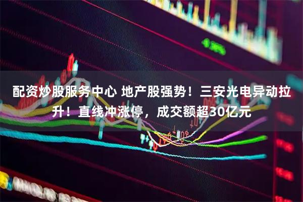 配资炒股服务中心 地产股强势！三安光电异动拉升！直线冲涨停，成交额超30亿元