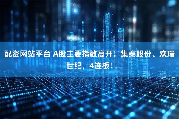 配资网站平台 A股主要指数高开！集泰股份、欢瑞世纪，4连板！