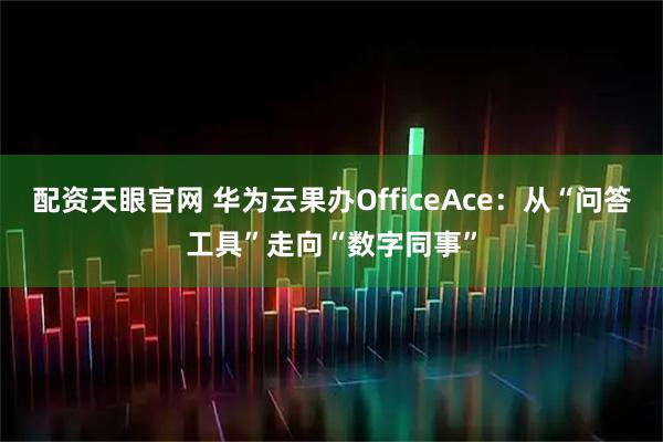 配资天眼官网 华为云果办OfficeAce：从“问答工具”走向“数字同事”
