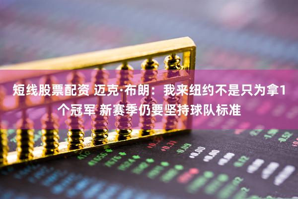 短线股票配资 迈克·布朗：我来纽约不是只为拿1个冠军 新赛季仍要坚持球队标准