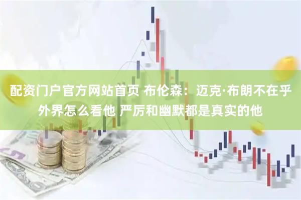 配资门户官方网站首页 布伦森：迈克·布朗不在乎外界怎么看他 严厉和幽默都是真实的他