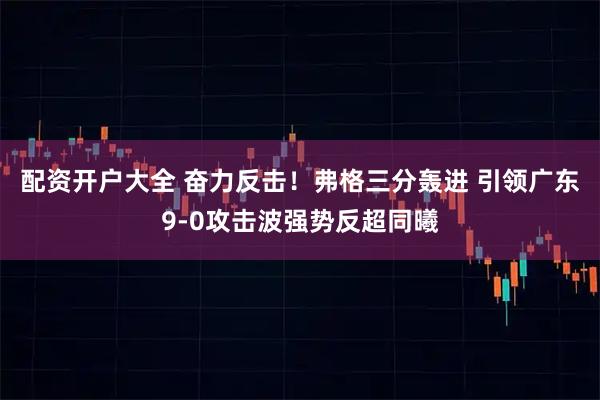配资开户大全 奋力反击！弗格三分轰进 引领广东9-0攻击波强势反超同曦